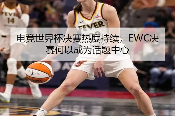 电竞世界杯决赛热度持续，EWC决赛何以成为话题中心