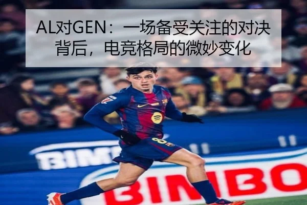 AL对GEN：一场备受关注的对决背后，电竞格局的微妙变化