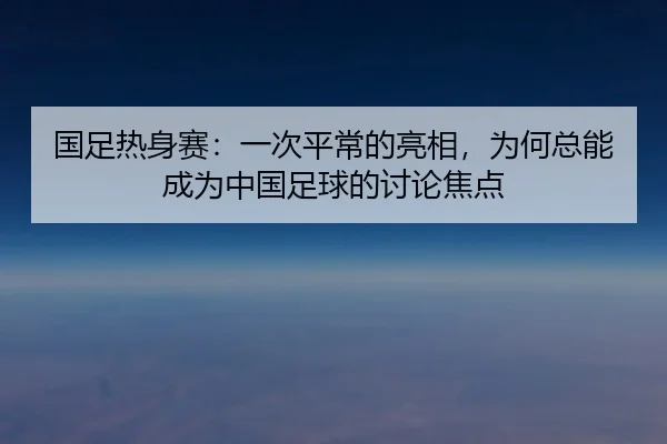国足热身赛：一次平常的亮相，为何总能成为中国足球的讨论焦点