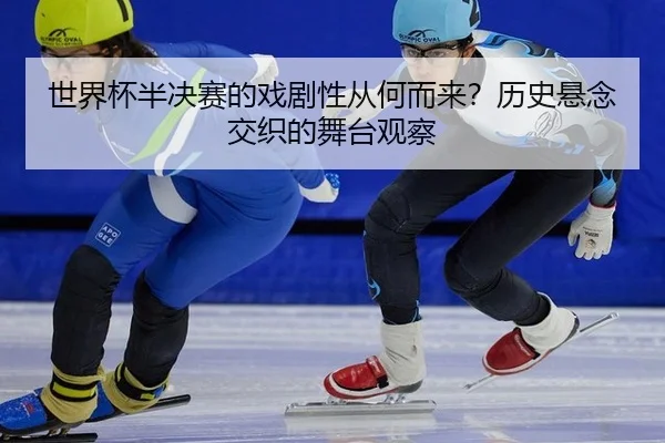 世界杯半决赛的戏剧性从何而来？历史悬念交织的舞台观察